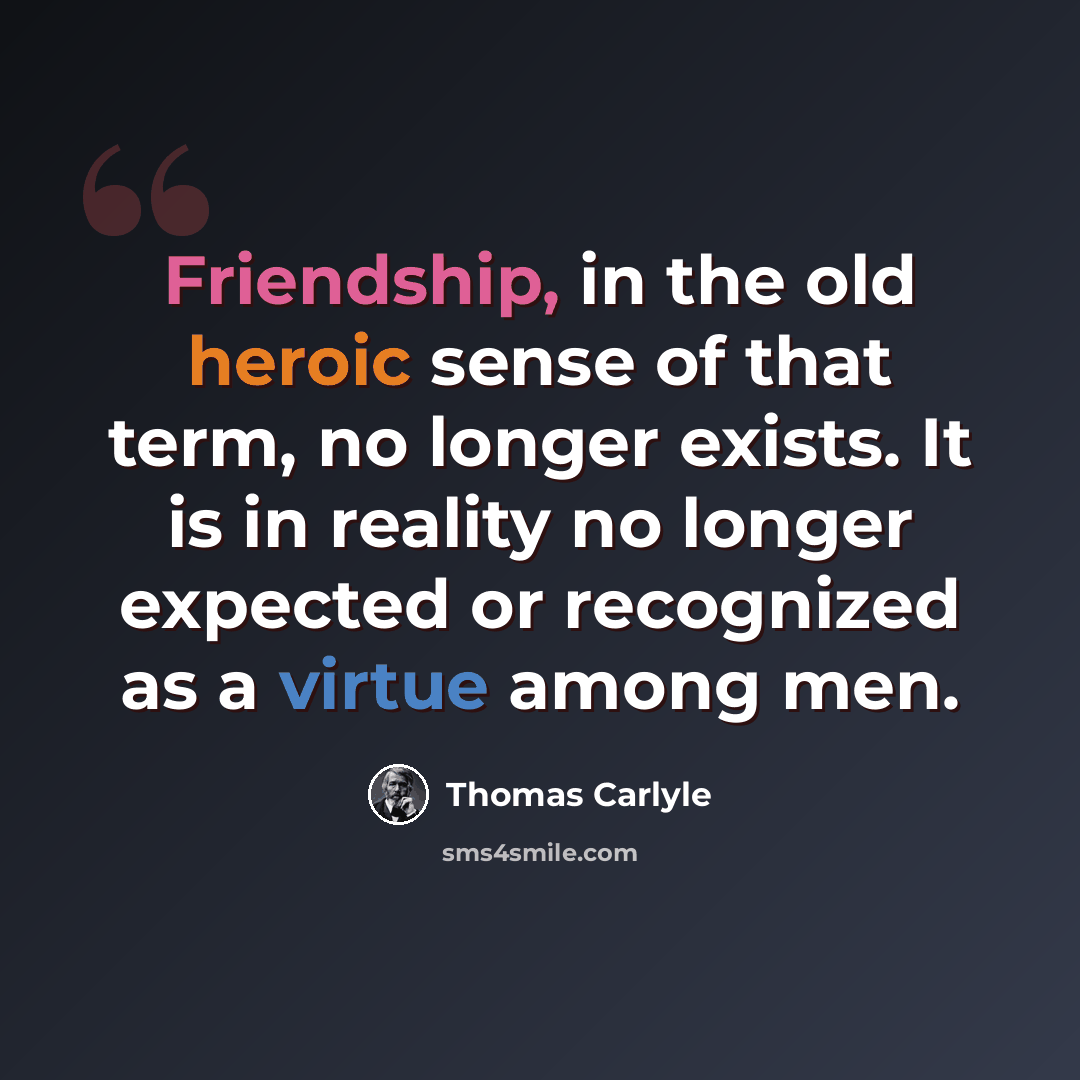 “Friendship, in the old heroic sense of that term, no longer exists. It is in reality no longer expected or recognized as a virtue among men.” quote by Thomas Carlyle