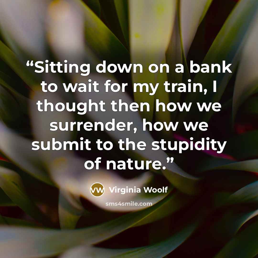“Sitting down on a bank to wait for my train, I thought then how we surrender, how we submit to the stupidity of nature.” quote by Virginia Woolf