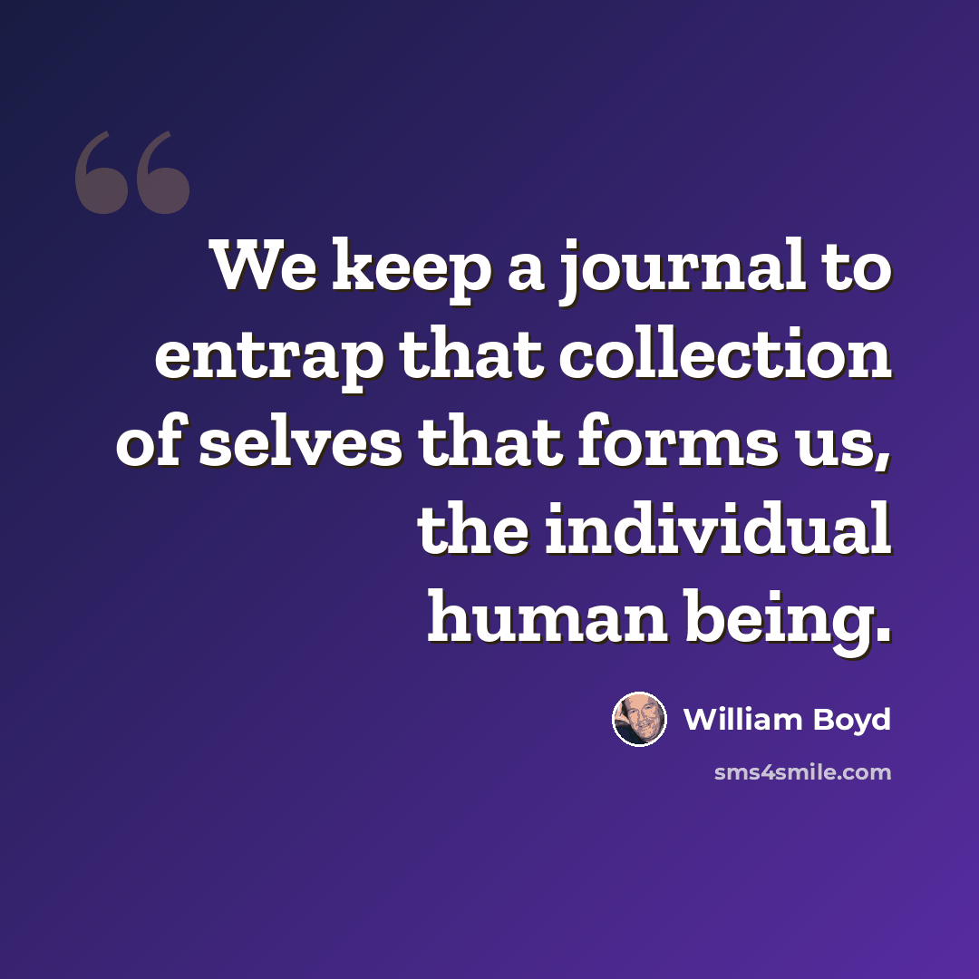 “We keep a journal to entrap that collection of selves that forms us, the individual human being.” quote by William Boyd