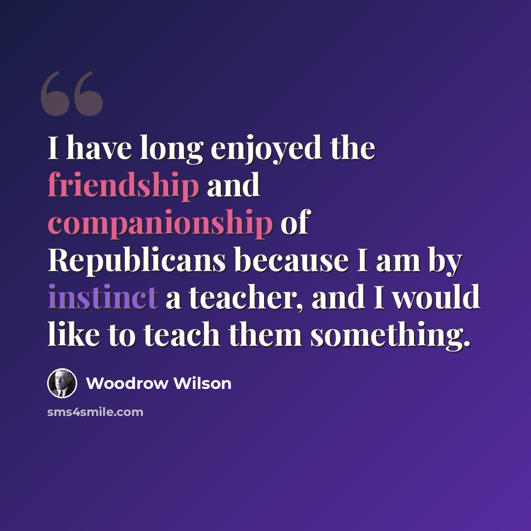 “I have long enjoyed the friendship and companionship of Republicans because I am by instinct a teacher, and I would like to teach them something.” quote by Woodrow Wilson