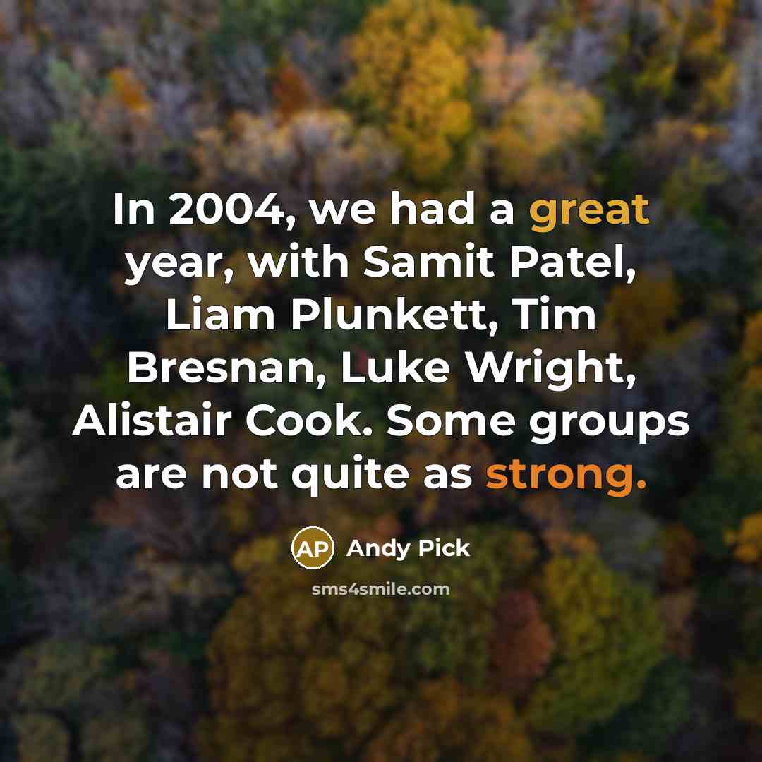 “In 2004, we had a great year, with Samit Patel, Liam Plunkett, Tim Bresnan, Luke Wright, Alistair Cook. Some groups are not quite as strong.” quote by Andy Pick