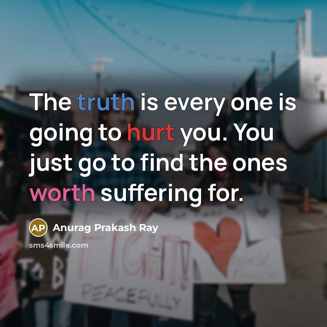 “The truth is every one is going to hurt you. You just go to find the ones worth suffering for.” quote by Anurag Prakash Ray