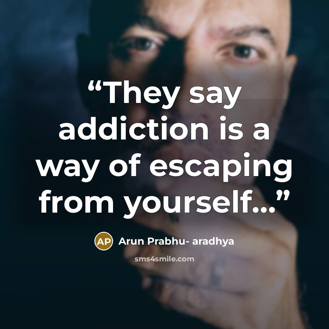 “They say addiction is a way of escaping from yourself…” quote by Arun Prabhu- aradhya