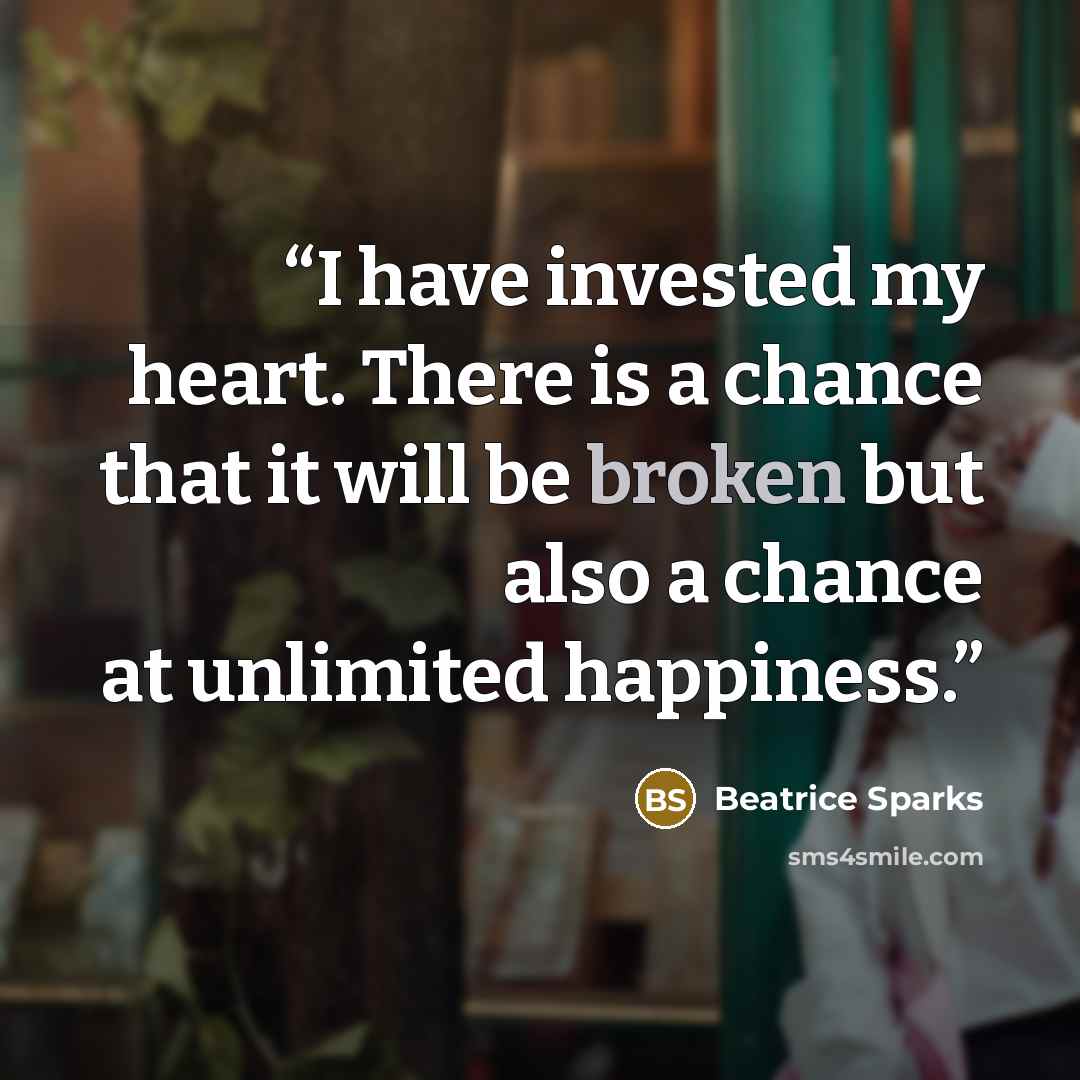 “I have invested my heart. There is a chance that it will be broken but also a chance at unlimited happiness.” quote by Beatrice Sparks