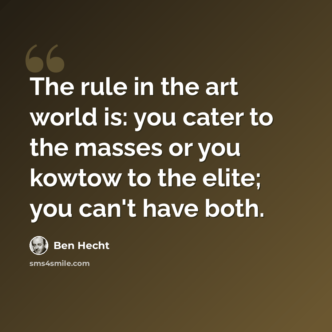 “The rule in the art world is: you cater to the masses or you kowtow to the elite; you can't have both.” quote by Ben Hecht