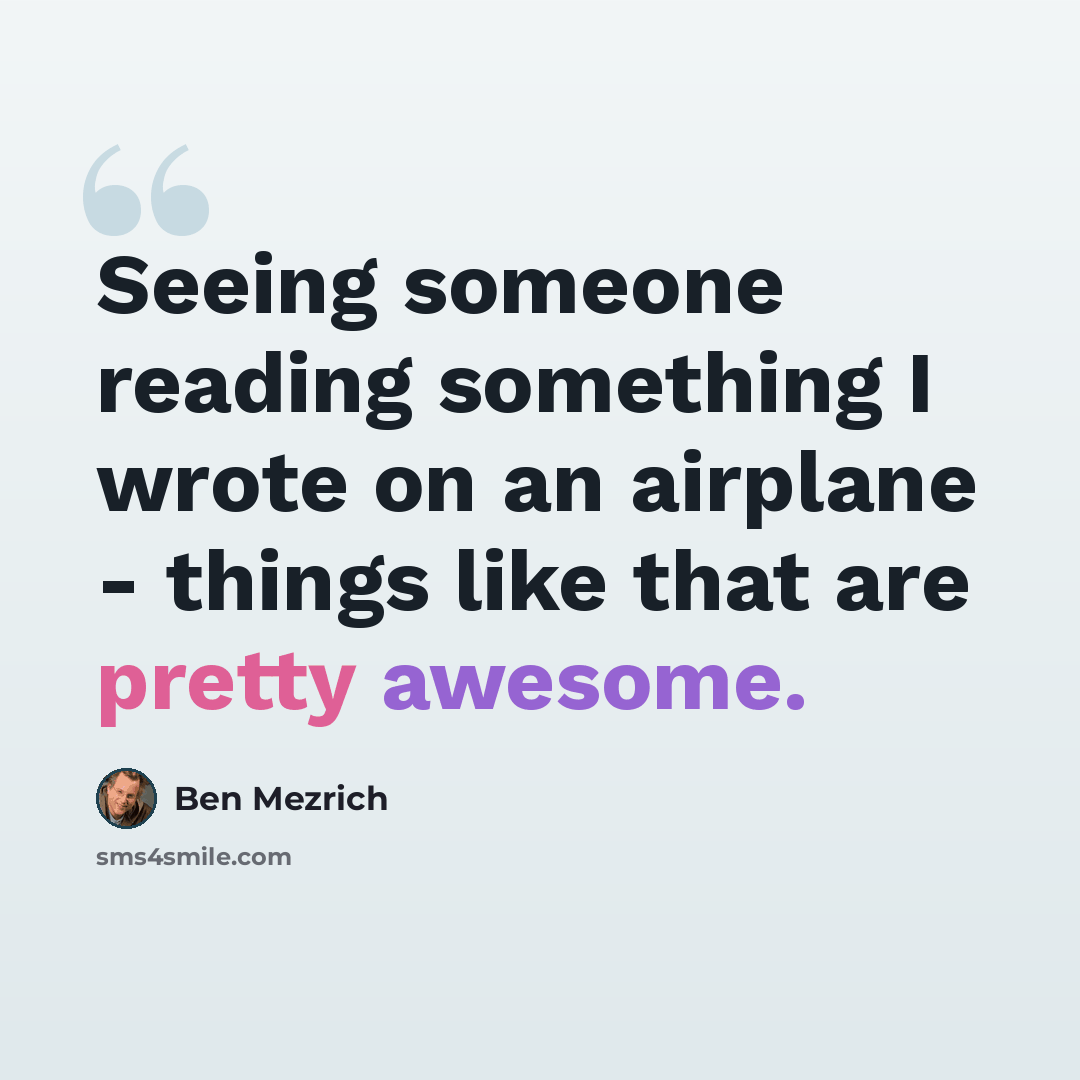 “Seeing someone reading something I wrote on an airplane - things like that are pretty awesome.” quote by Ben Mezrich