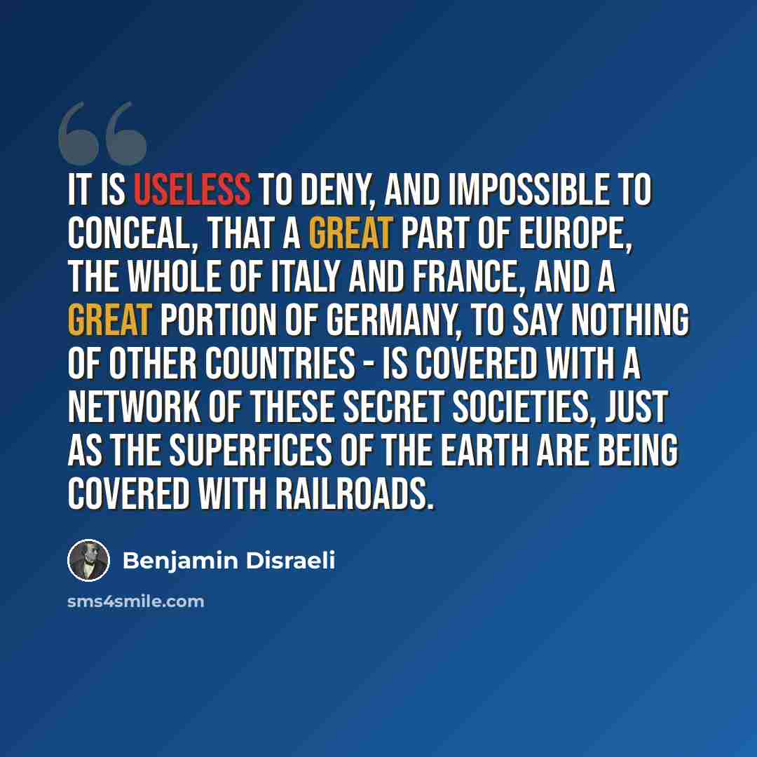 “It is useless to deny, and impossible to conceal, that a great part of Europe, the whole of Italy and France, and a great portion of Germany, to say nothing of other countries - is covered with a network of these secret societies, just as the superfices of the Earth are being covered with railroads.” quote by Benjamin Disraeli