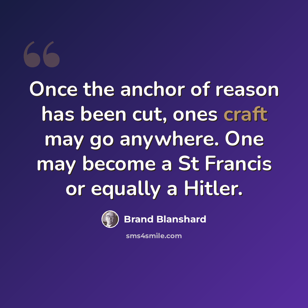 “Once the anchor of reason has been cut, ones craft may go anywhere. One may become a St Francis or equally a Hitler.” quote by Brand Blanshard
