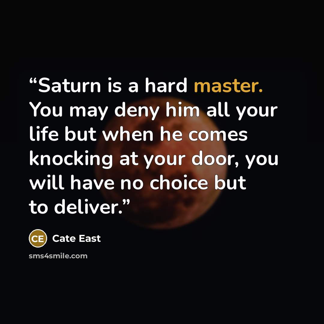“Saturn is a hard master. You may deny him all your life but when he comes knocking at your door, you will have no choice but to deliver.” quote by Cate East