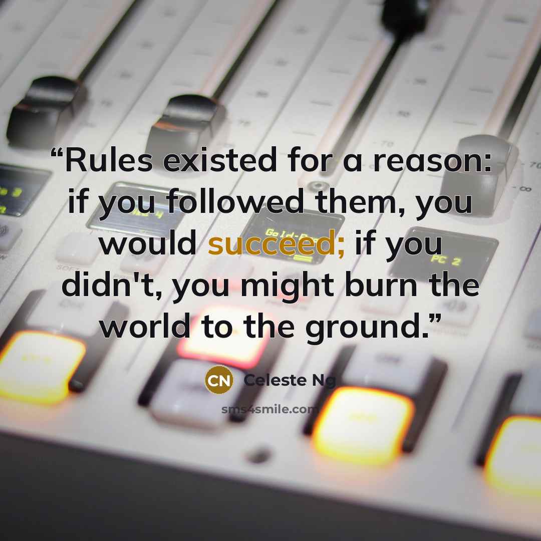 “Rules existed for a reason: if you followed them, you would succeed; if you didn't, you might burn the world to the ground.” quote by Celeste Ng