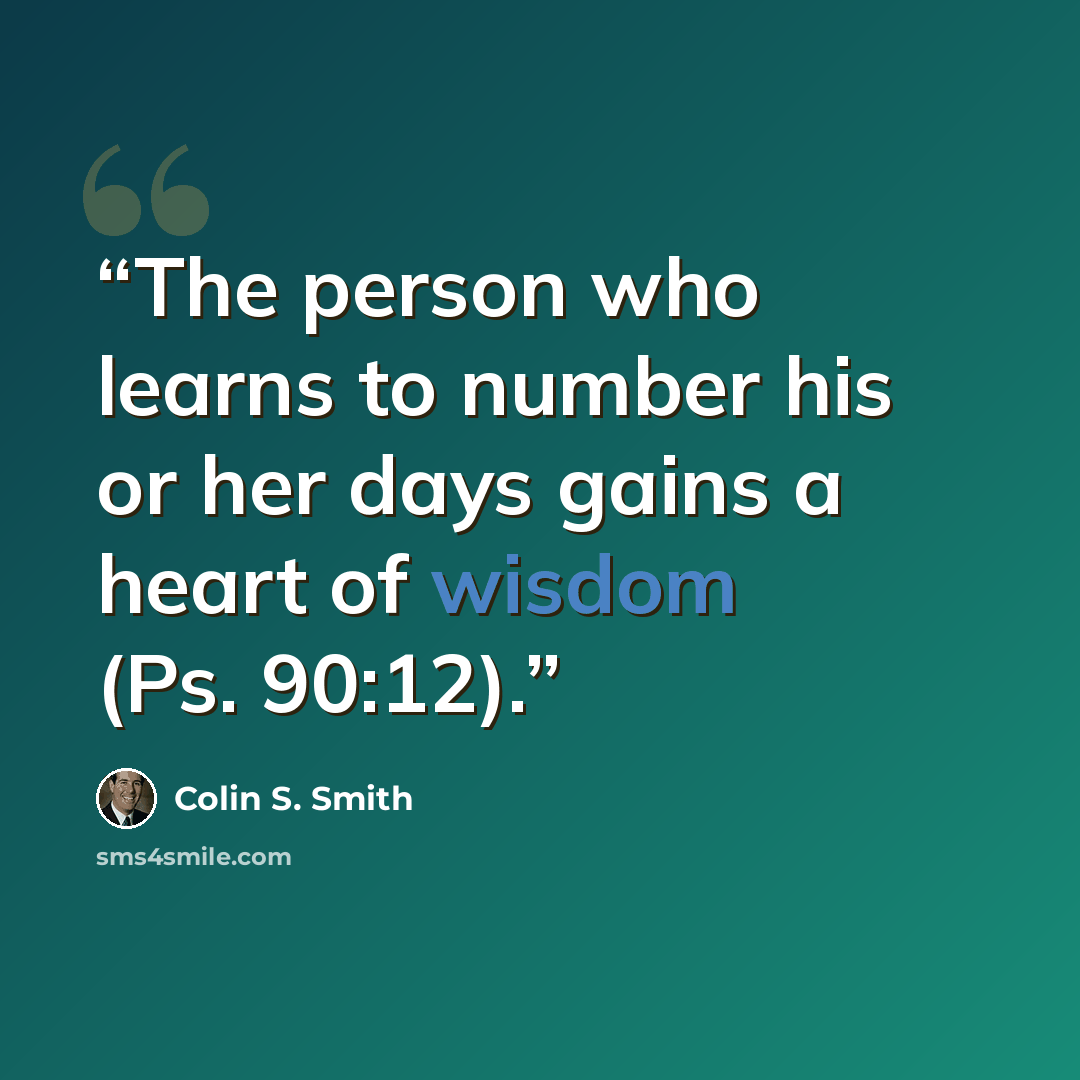 “The person who learns to number his or her days gains a heart of wisdom (Ps. 90:12).” quote by Colin S. Smith