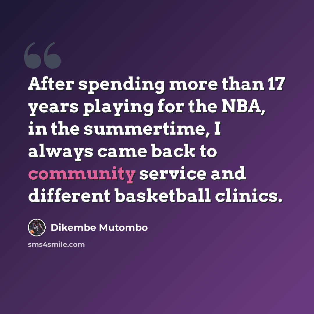 “After spending more than 17 years playing for the NBA, in the summertime, I always came back to community service and different basketball clinics.” quote by Dikembe Mutombo