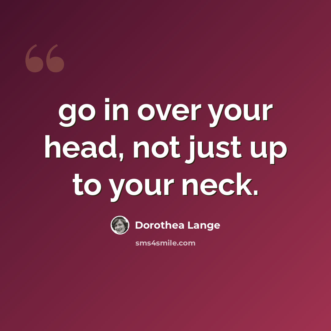 “go in over your head, not just up to your neck.” quote by Dorothea Lange