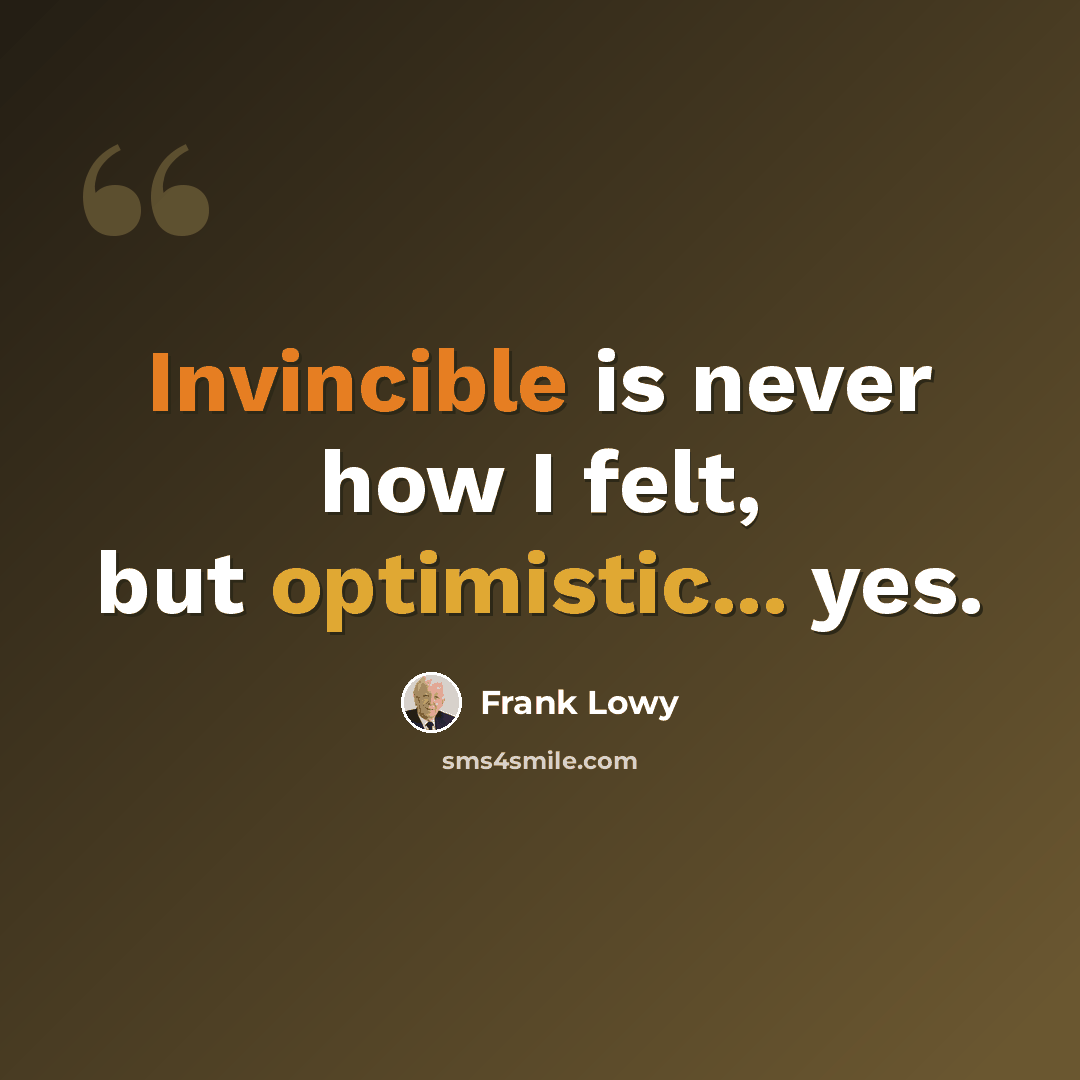 “Invincible is never how I felt, but optimistic... yes.” quote by Frank Lowy