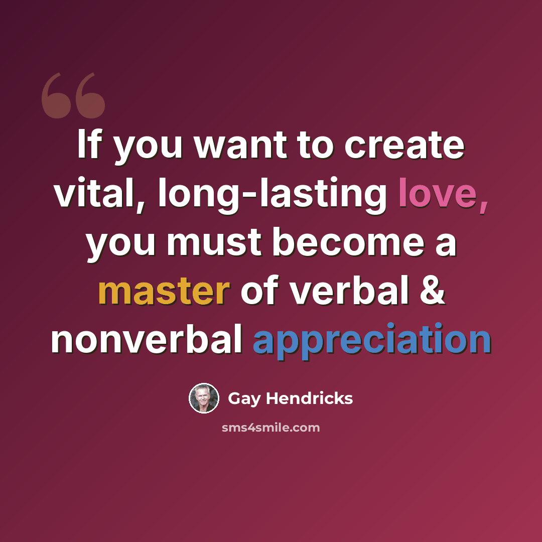 “If you want to create vital, long-lasting love, you must become a master of verbal & nonverbal appreciation” quote by Gay Hendricks