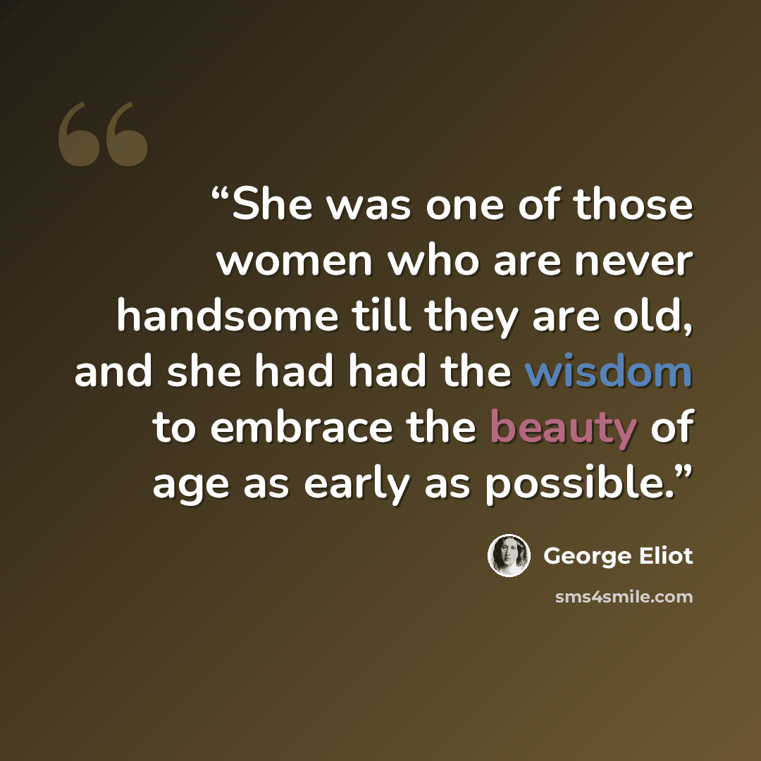 “She was one of those women who are never handsome till they are old, and she had had the wisdom to embrace the beauty of age as early as possible.” quote by George Eliot