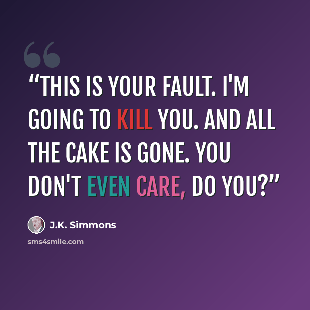 “This is your fault. I'm going to kill you. And all the cake is gone. You don't even care, do you?” quote by J.K. Simmons