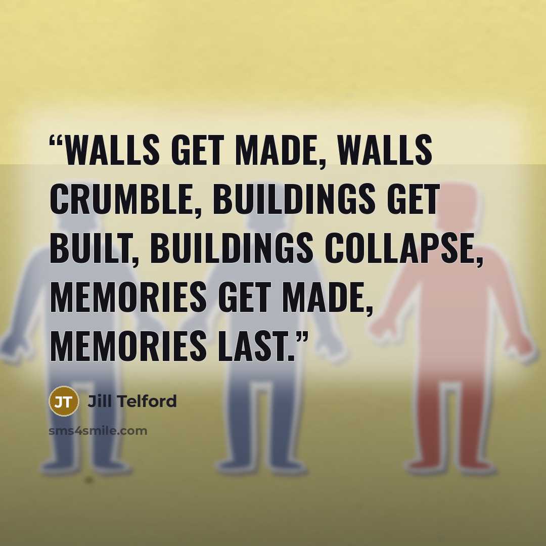 “Walls get made, walls crumble, buildings get built, buildings collapse, memories get made, memories last.” quote by Jill Telford