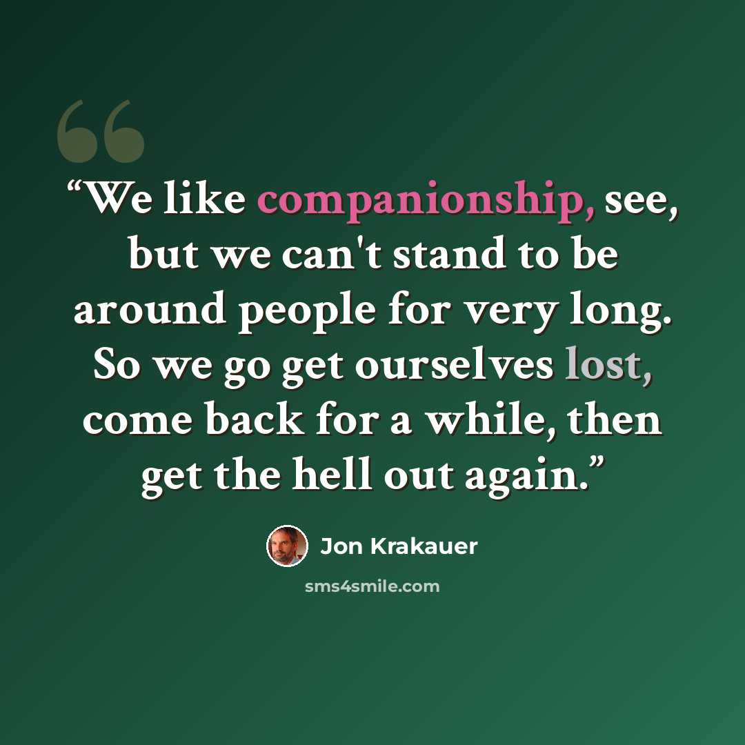 “We like companionship, see, but we can't stand to be around people for very long. So we go get ourselves lost, come back for a while, then get the hell out again.” quote by Jon Krakauer