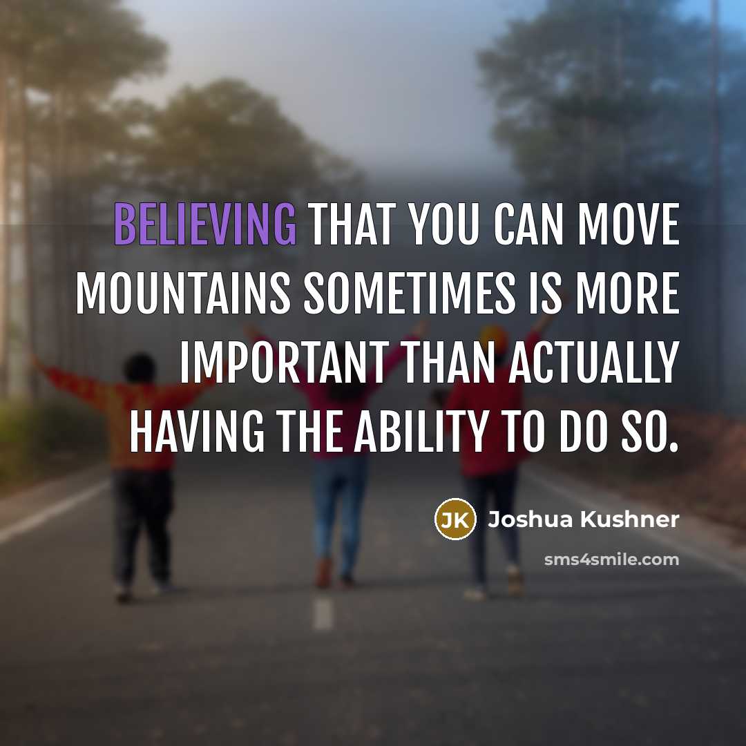 “Believing that you can move mountains sometimes is more important than actually having the ability to do so.” quote by Joshua Kushner