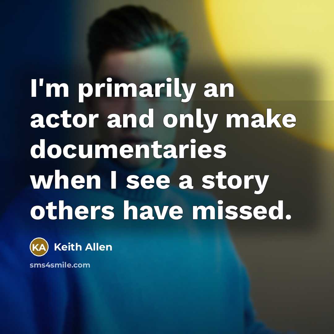 “I'm primarily an actor and only make documentaries when I see a story others have missed.” quote by Keith Allen