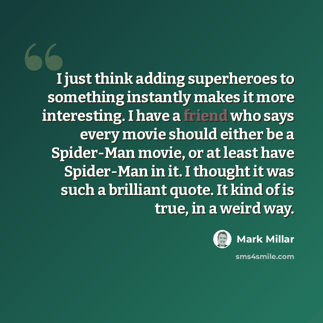 “I just think adding superheroes to something instantly makes it more interesting. I have a friend who says every movie should either be a Spider-Man movie, or at least have Spider-Man in it. I thought it was such a brilliant quote. It kind of is true, in a weird way.” quote by Mark Millar