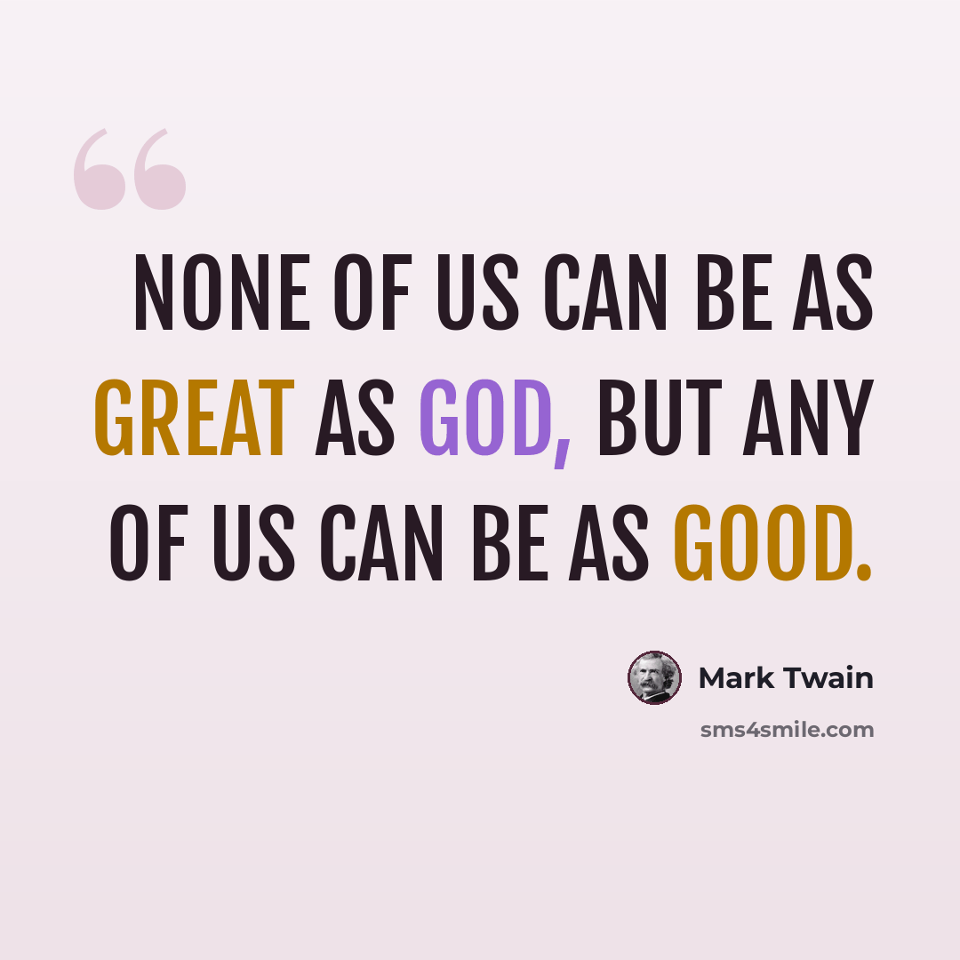 “None of us can be as great as God, but any of us can be as good.” quote by Mark Twain