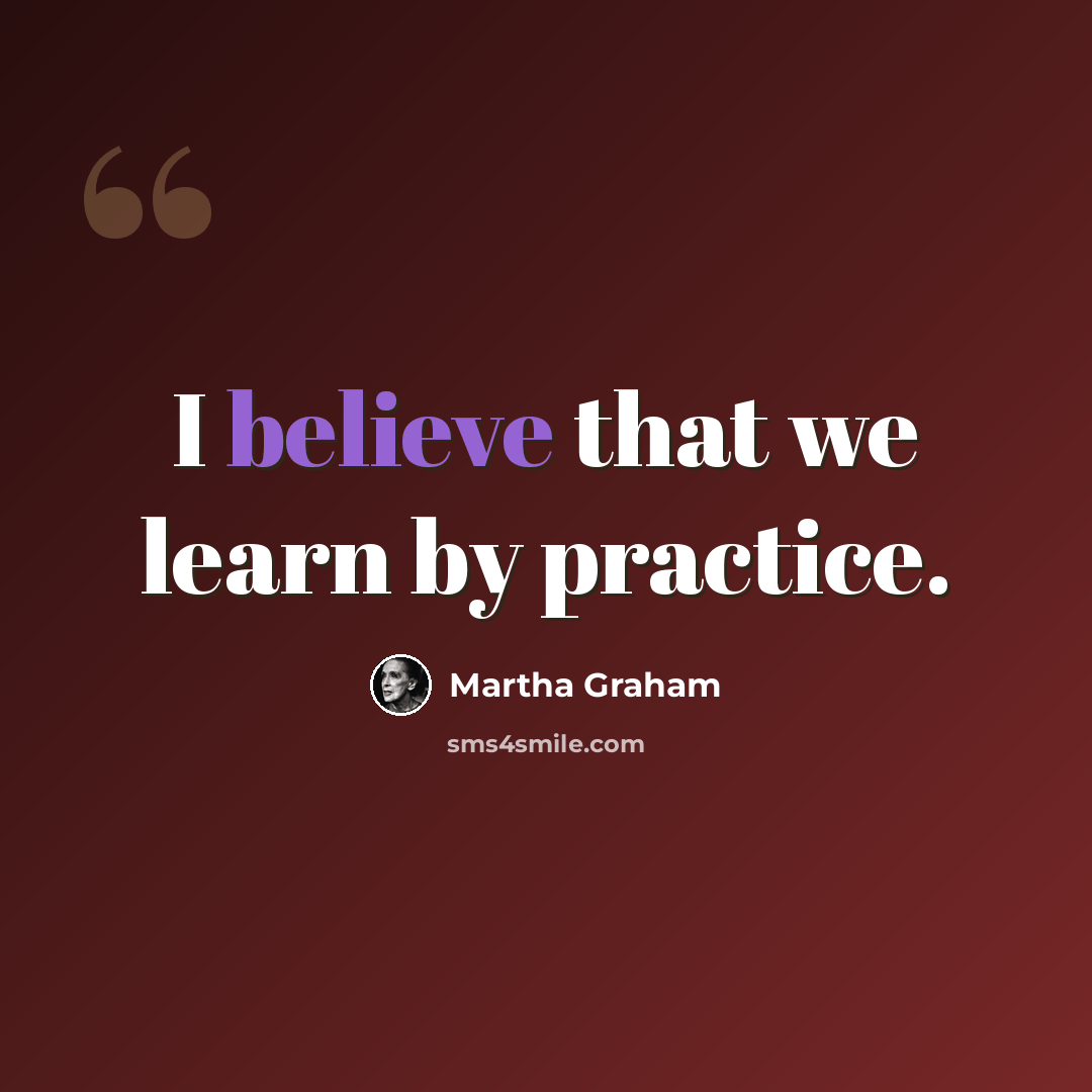 “I believe that we learn by practice.” quote by Martha Graham