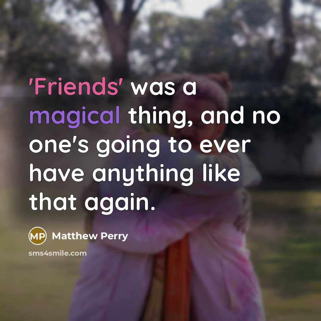 “'Friends' was a magical thing, and no one's going to ever have anything like that again.” quote by Matthew Perry