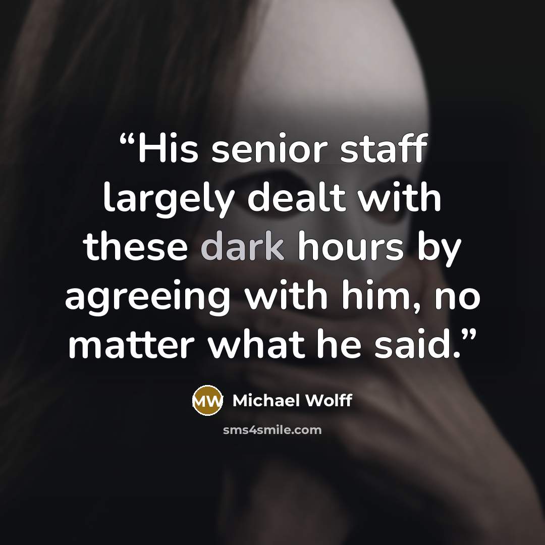 “His senior staff largely dealt with these dark hours by agreeing with him, no matter what he said.” quote by Michael Wolff