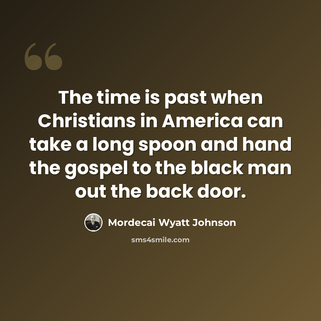 “The time is past when Christians in America can take a long spoon and hand the gospel to the black man out the back door.” quote by Mordecai Wyatt Johnson