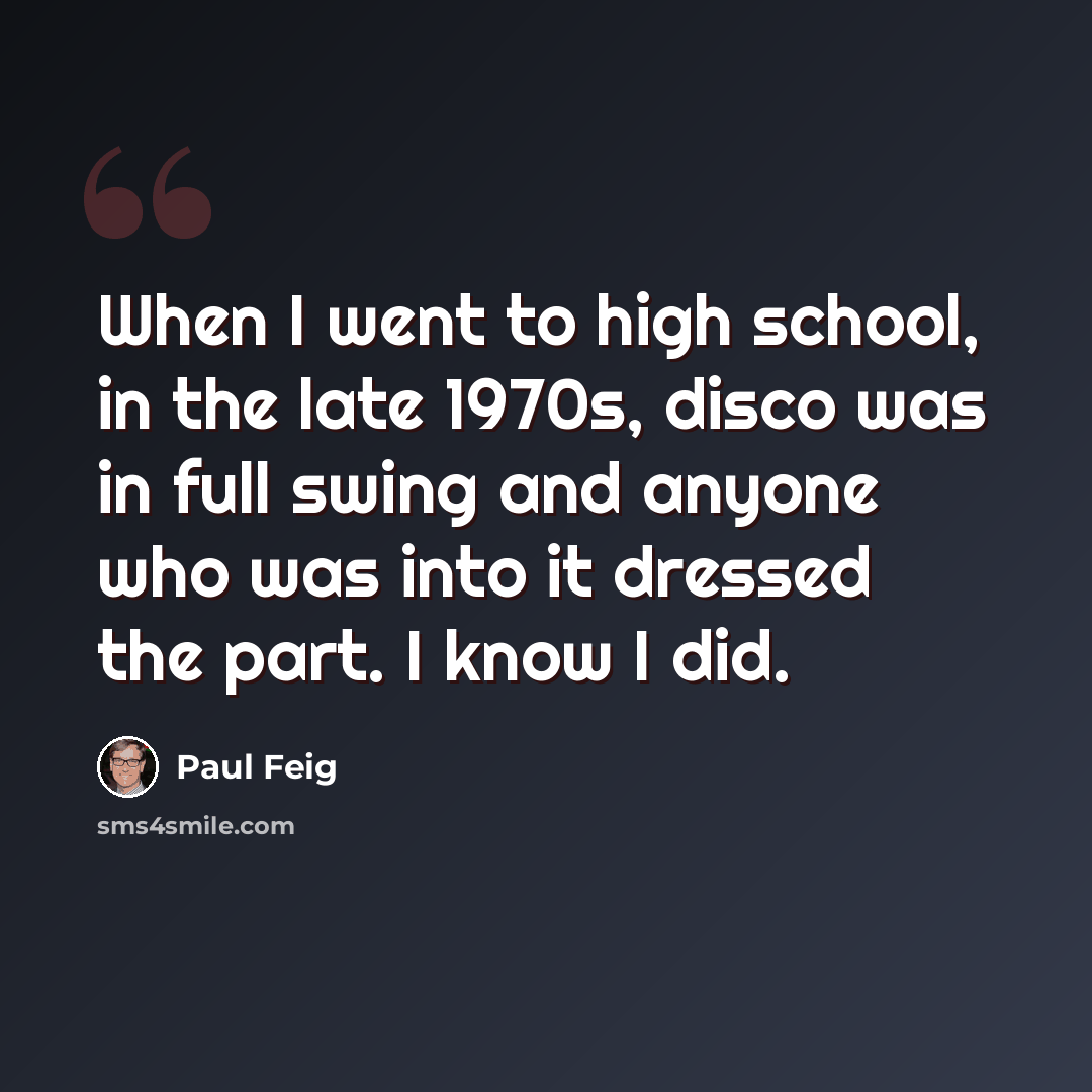 “When I went to high school, in the late 1970s, disco was in full swing and anyone who was into it dressed the part. I know I did.” quote by Paul Feig