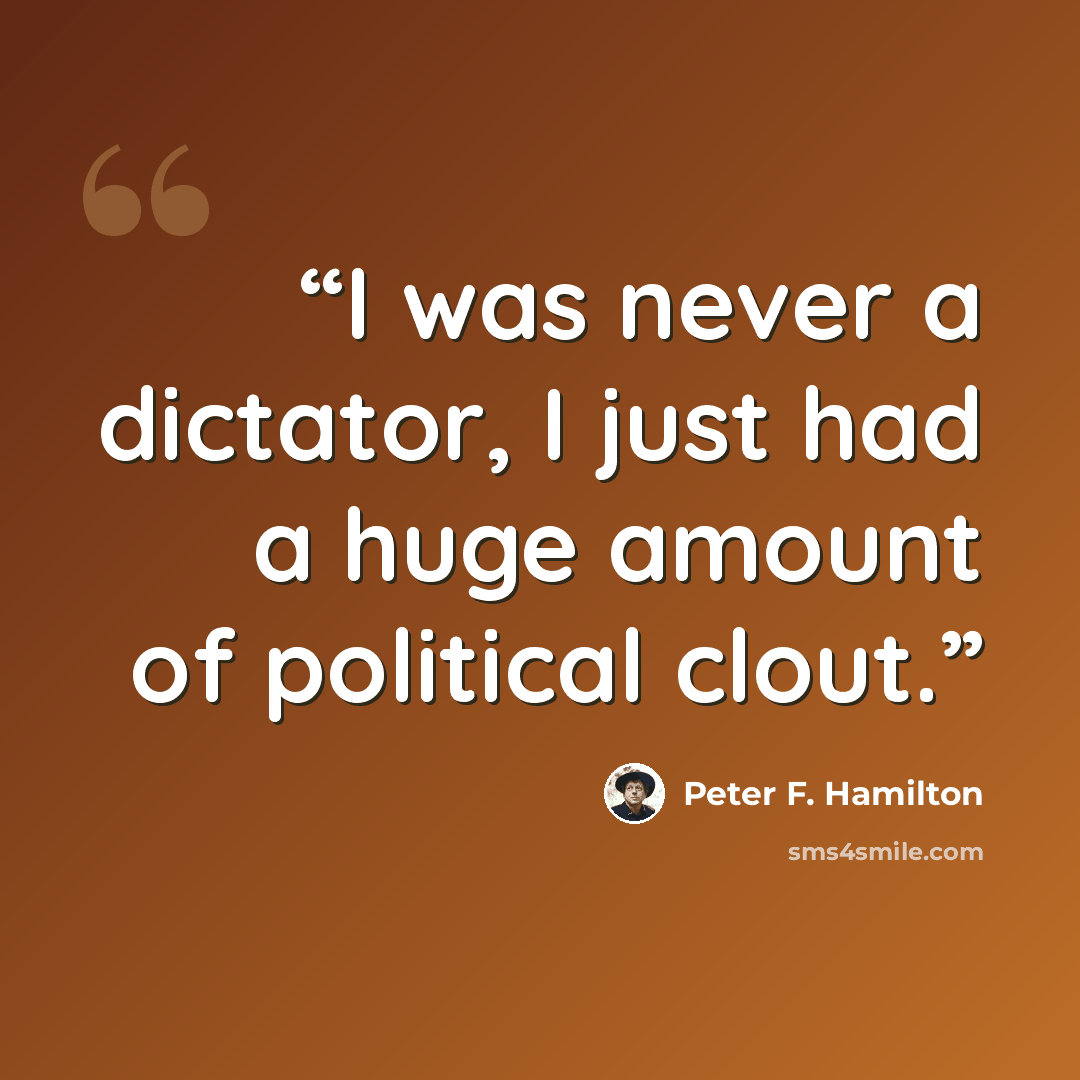 “I was never a dictator, I just had a huge amount of political clout.” quote by Peter F. Hamilton