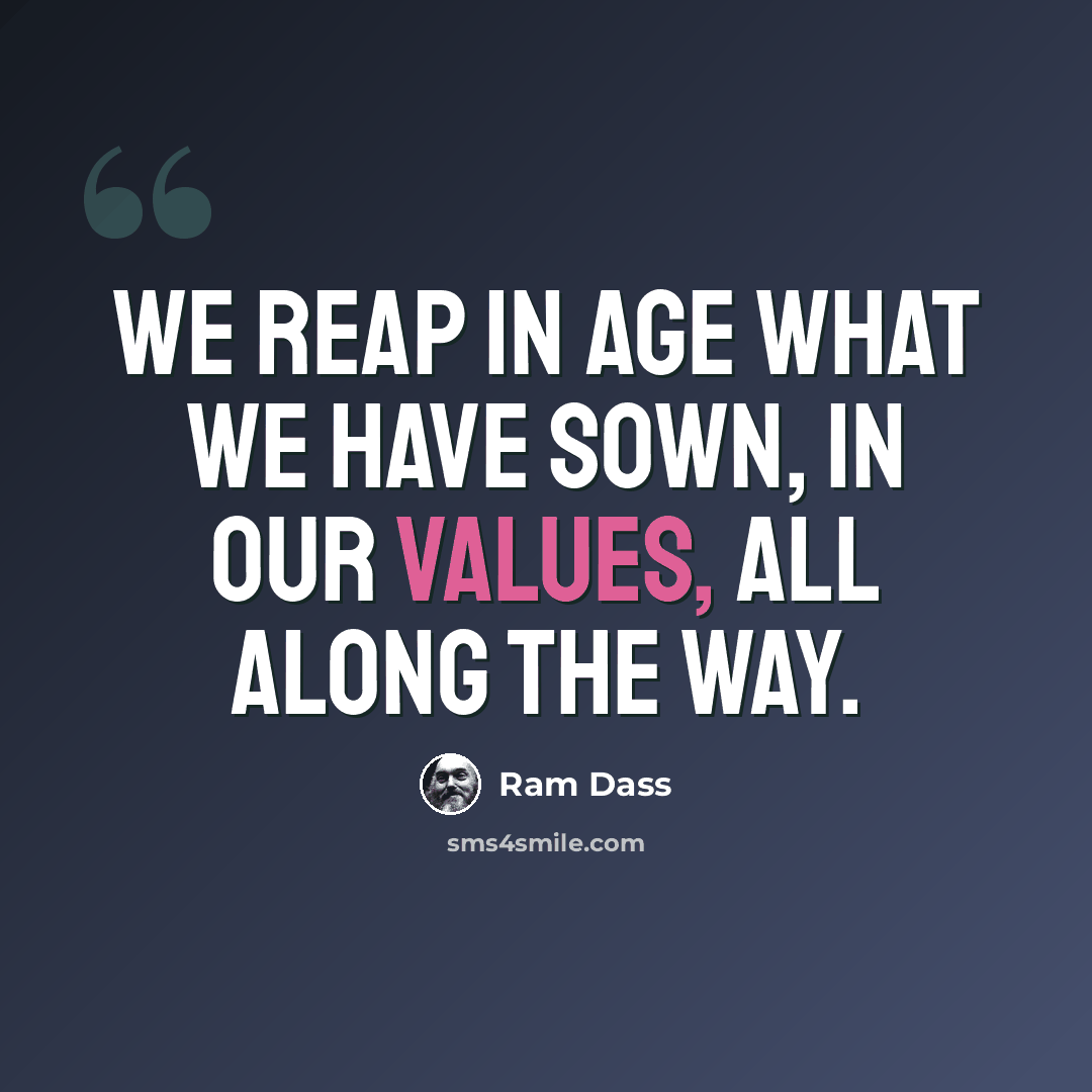“We reap in age what we have sown, in our values, all along the way.” quote by Ram Dass