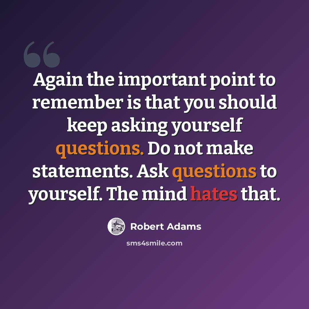 “Again the important point to remember is that you should keep asking yourself questions. Do not make statements. Ask questions to yourself. The mind hates that.” quote by Robert Adams