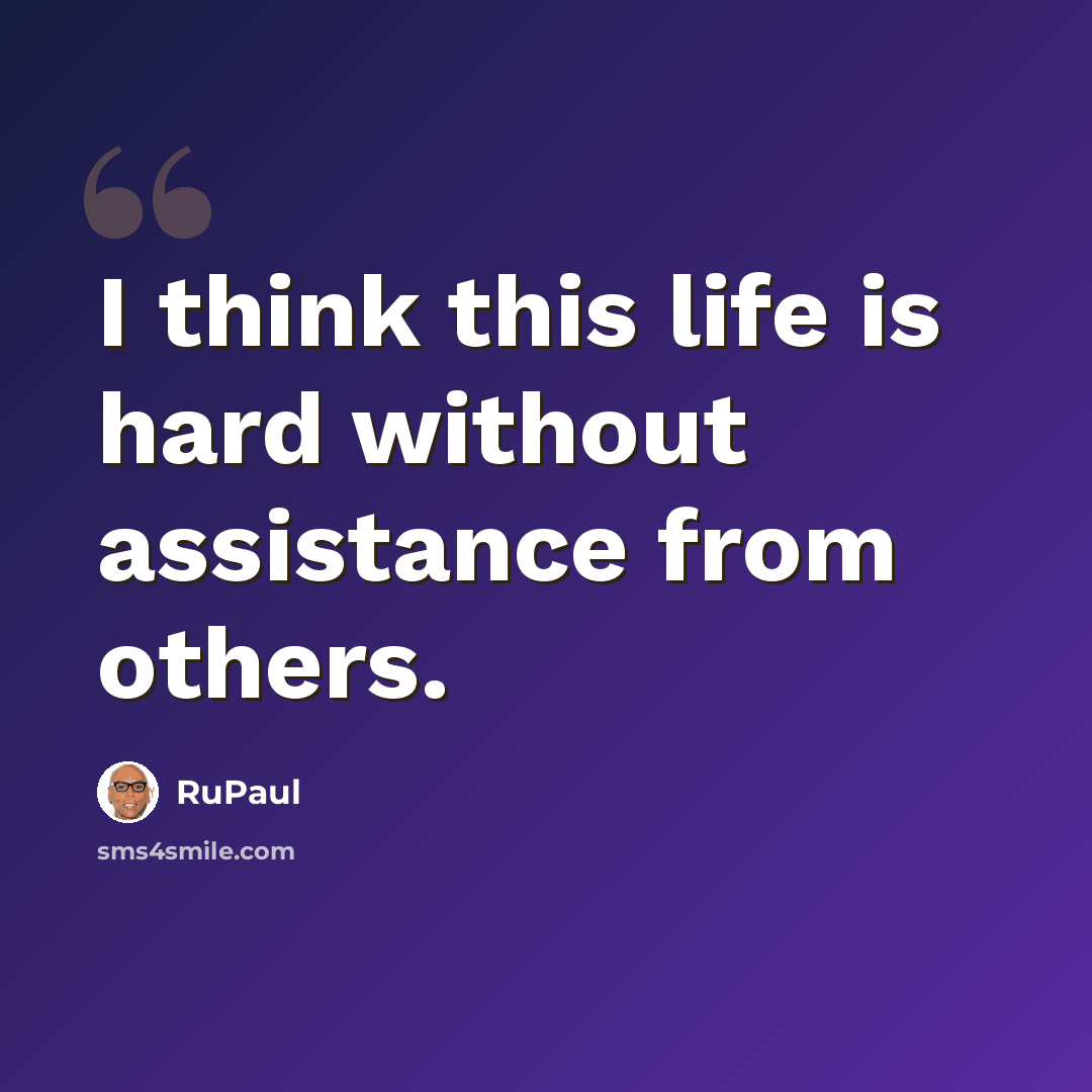 “I think this life is hard without assistance from others.” quote by RuPaul