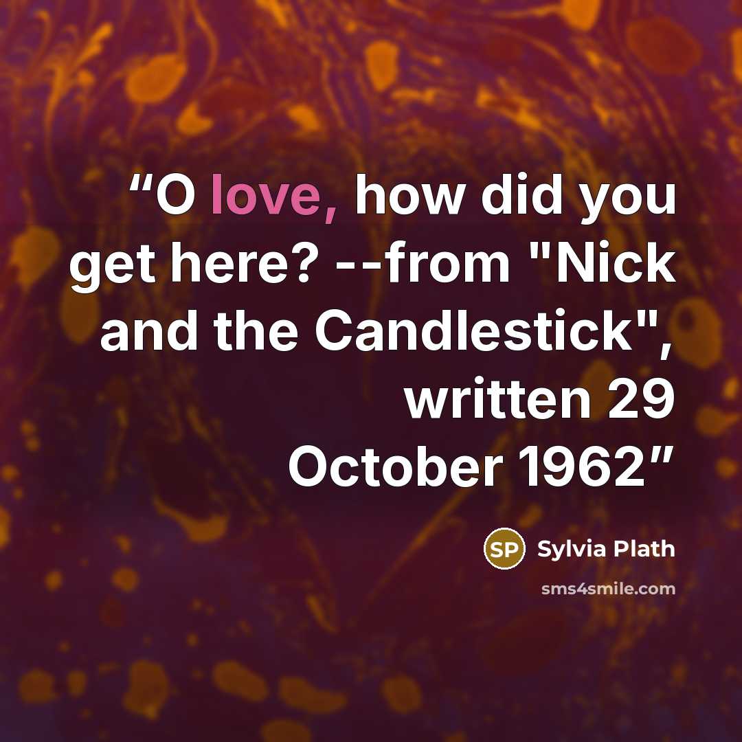 “O love, how did you get here? --from "Nick and the Candlestick", written 29 October 1962” quote by Sylvia Plath