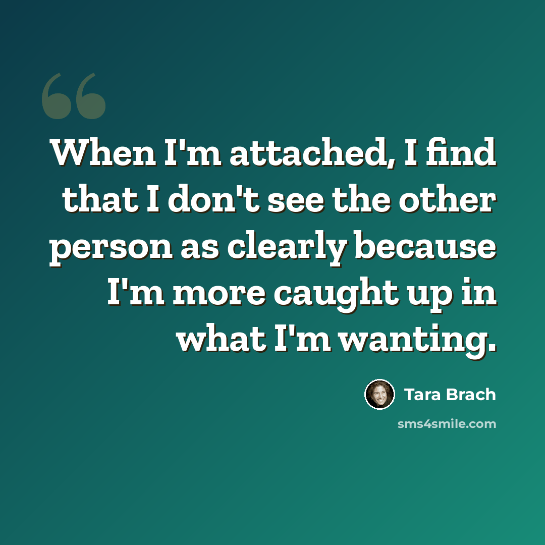 “When I'm attached, I find that I don't see the other person as clearly because I'm more caught up in what I'm wanting.” quote by Tara Brach
