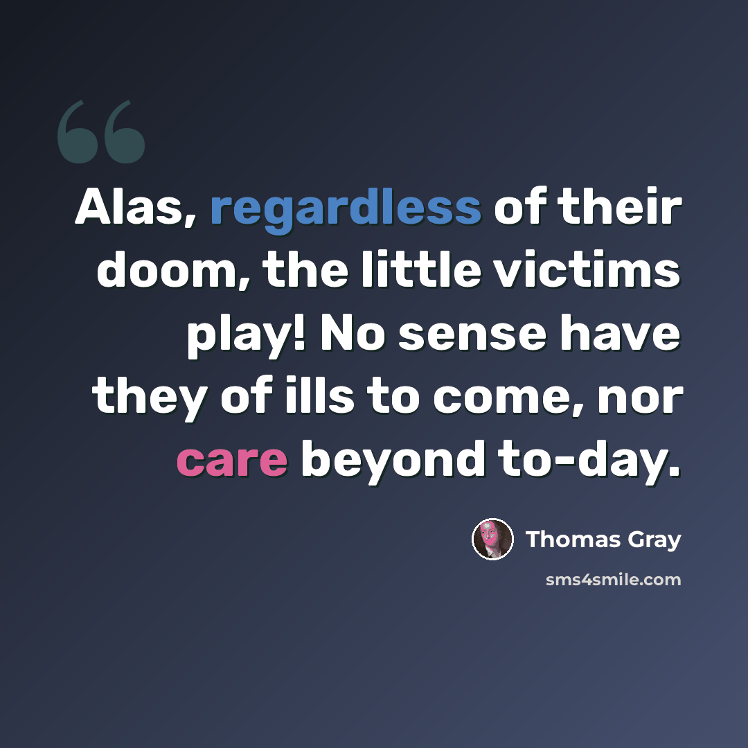 “Alas, regardless of their doom, the little victims play! No sense have they of ills to come, nor care beyond to-day.” quote by Thomas Gray