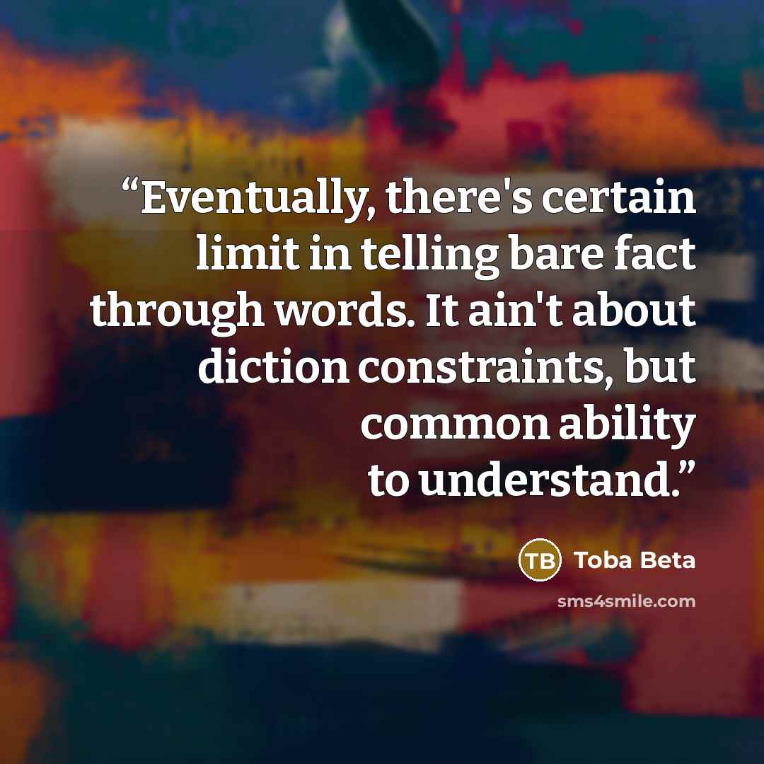 “Eventually, there's certain limit in telling bare fact through words. It ain't about diction constraints, but common ability to understand.” quote by Toba Beta