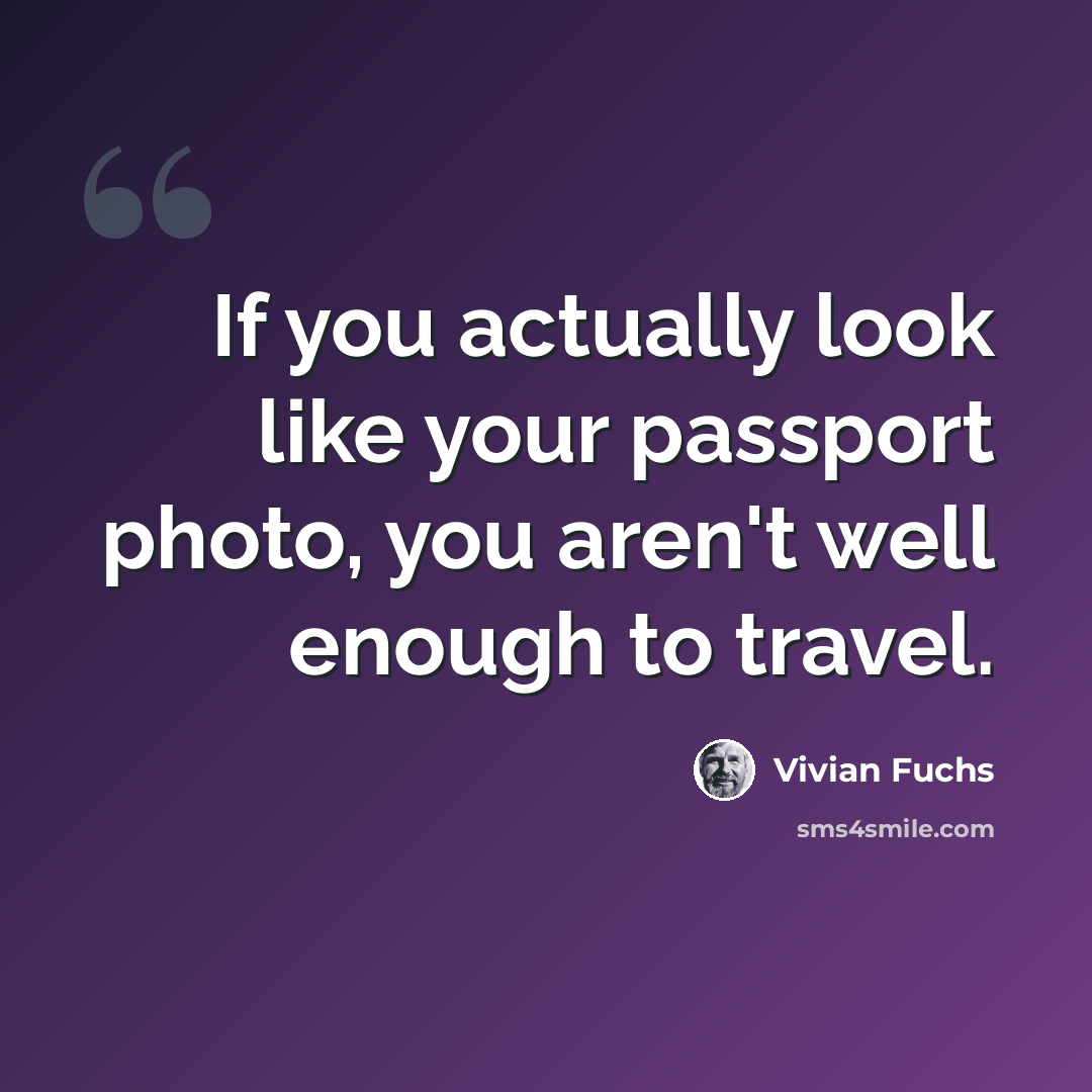 “If you actually look like your passport photo, you aren't well enough to travel.” quote by Vivian Fuchs