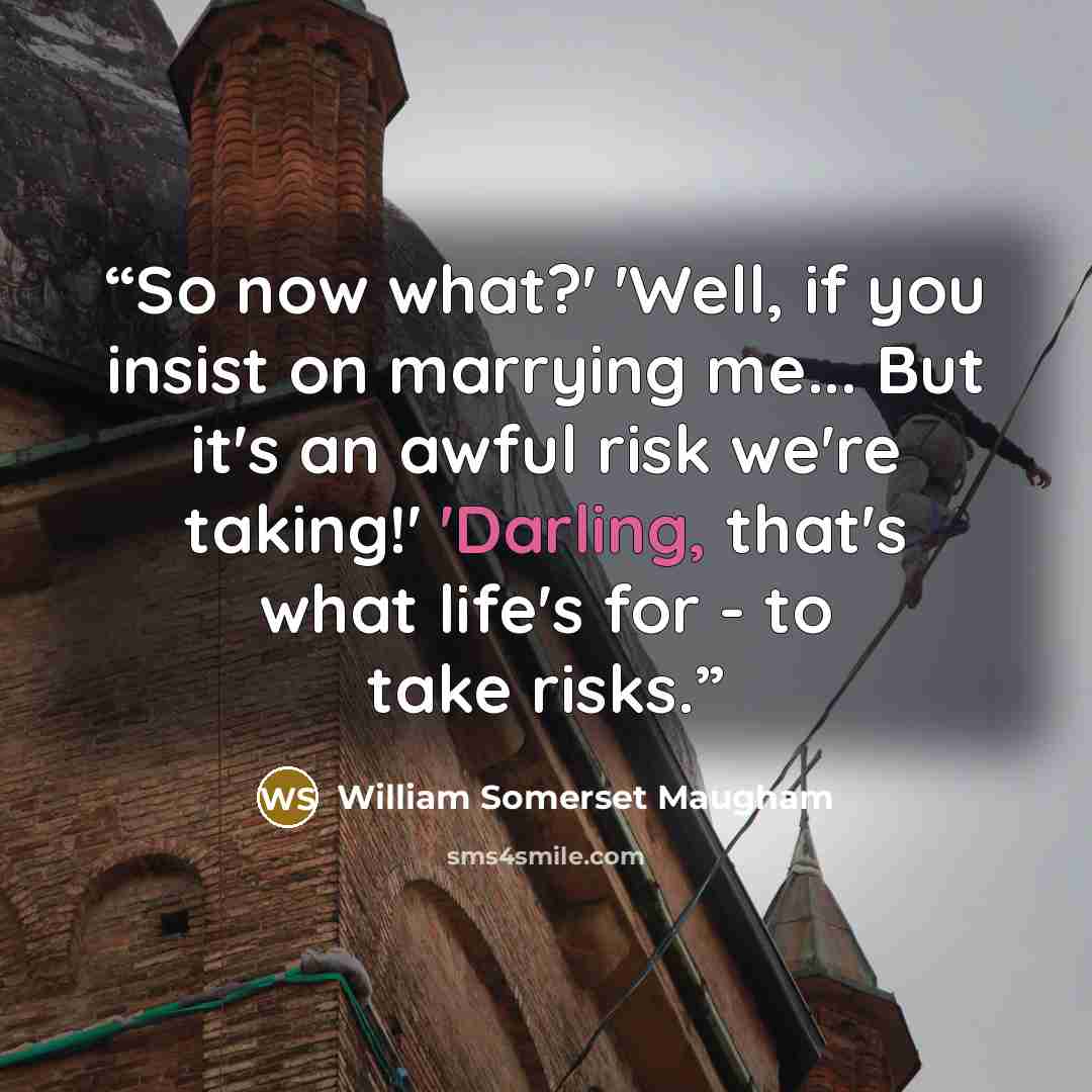 “So now what?' 'Well, if you insist on marrying me... But it's an awful risk we're taking!' 'Darling, that's what life's for - to take risks.” quote by William Somerset Maugham
