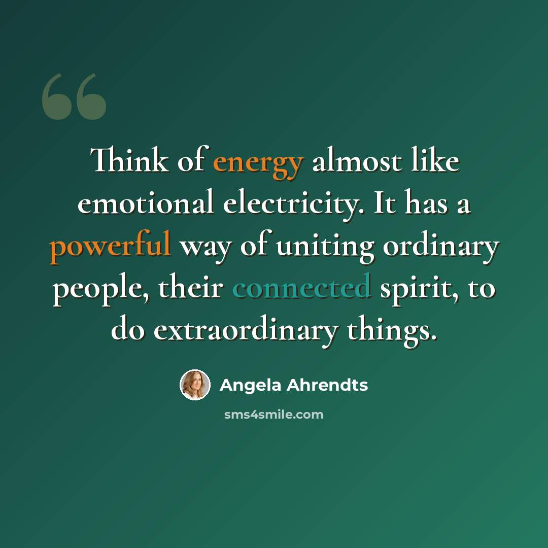 “Think of energy almost like emotional electricity. It has a powerful way of uniting ordinary people, their connected spirit, to do extraordinary things.” quote by Angela Ahrendts