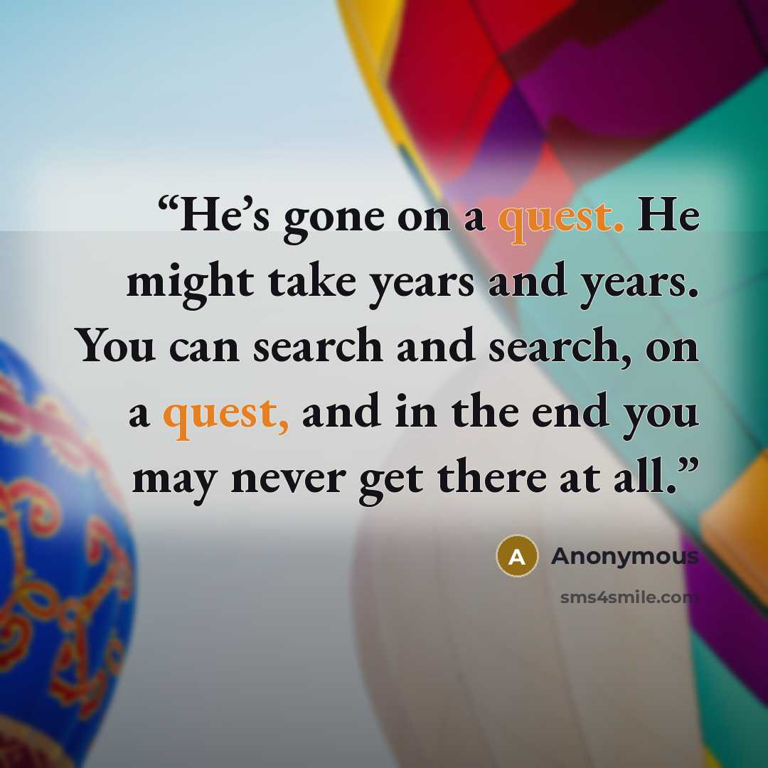 “He’s gone on a quest. He might take years and years. You can search and search, on a quest, and in the end you may never get there at all.” quote by Anonymous