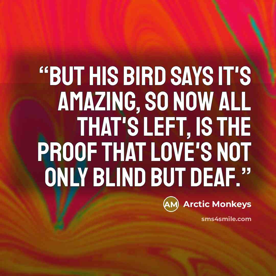 “But his bird says it's amazing, So now all that's left, Is the proof that Love's Not only blind but deaf.” quote by Arctic Monkeys