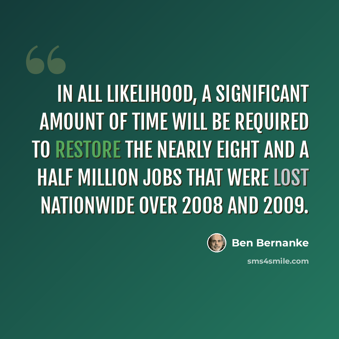 “In all likelihood, a significant amount of time will be required to restore the nearly eight and a half million jobs that were lost nationwide over 2008 and 2009.” quote by Ben Bernanke