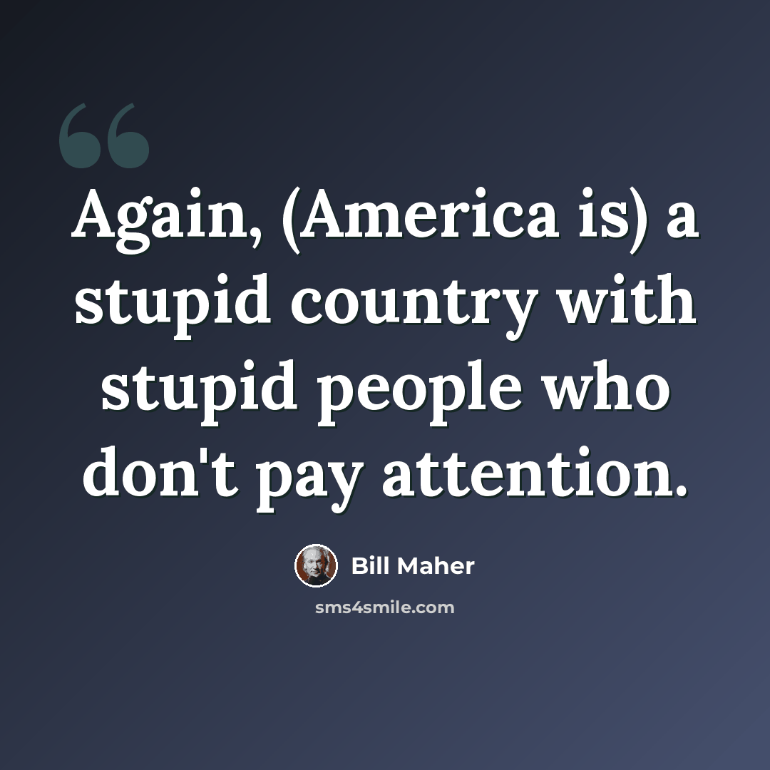 “Again, (America is) a stupid country with stupid people who don't pay attention.” quote by Bill Maher