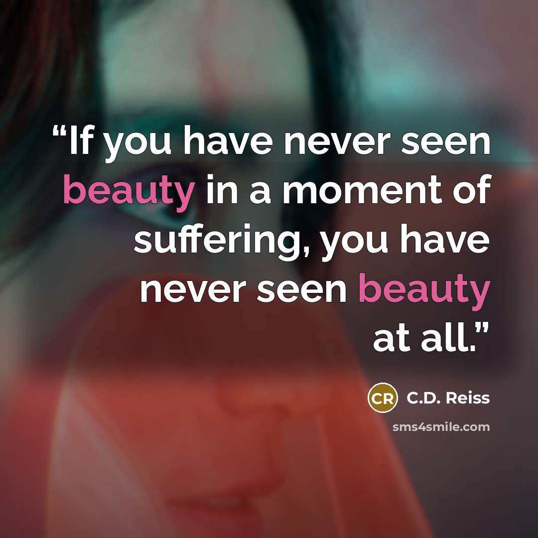 “If you have never seen beauty in a moment of suffering, you have never seen beauty at all.” quote by C.D. Reiss