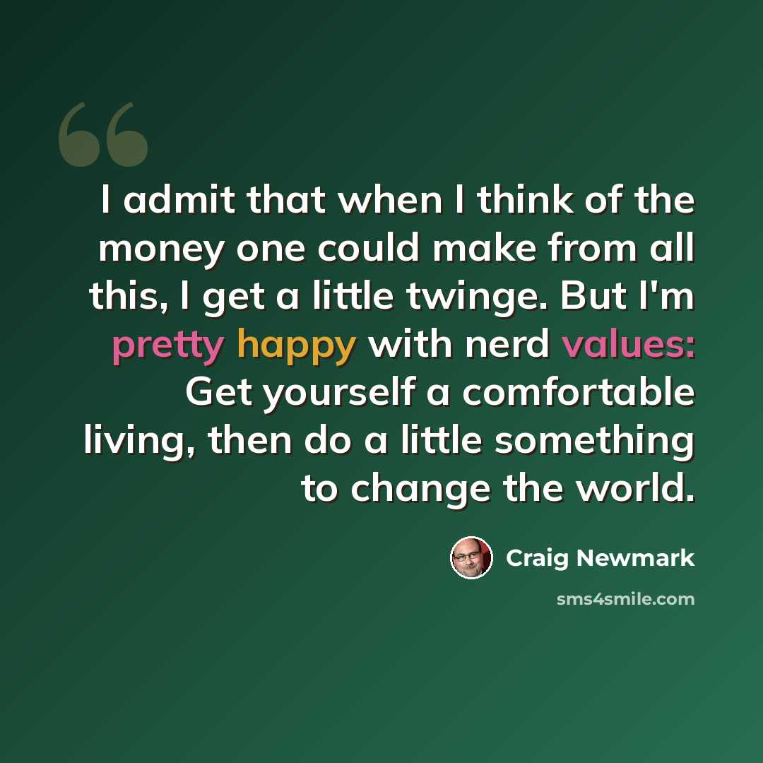 “I admit that when I think of the money one could make from all this, I get a little twinge. But I'm pretty happy with nerd values: Get yourself a comfortable living, then do a little something to change the world.” quote by Craig Newmark