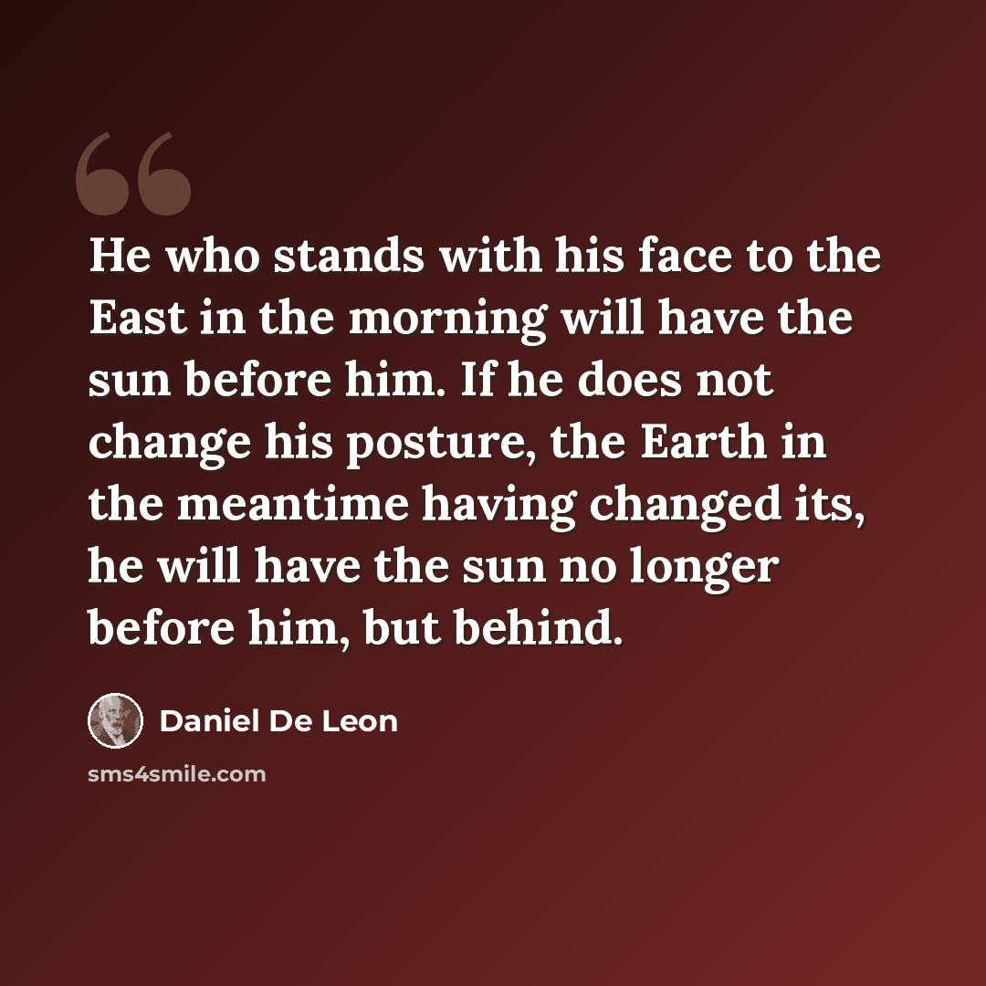 “He who stands with his face to the East in the morning will have the sun before him. If he does not change his posture, the Earth in the meantime having changed its, he will have the sun no longer before him, but behind.” quote by Daniel De Leon